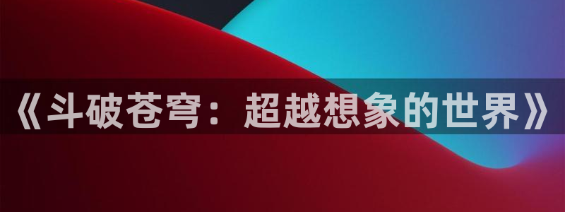 韩漫漫画下拉式漫画：《斗破苍穹：超越想象的世界》