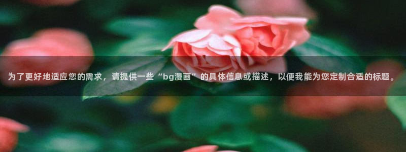 韩漫动画：为了更好地适应您的需求，请提供一些“bg漫画”的具体信息或描述，以便我